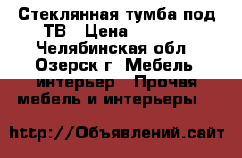 Стеклянная тумба под ТВ › Цена ­ 2 500 - Челябинская обл., Озерск г. Мебель, интерьер » Прочая мебель и интерьеры   